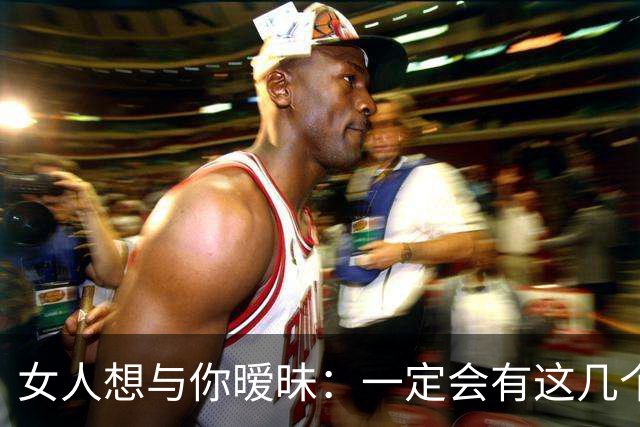女人想与你暧昧：一定会有这几个信号，男人“泡”她成功率100%！